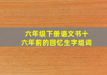 六年级下册语文书十六年前的回忆生字组词