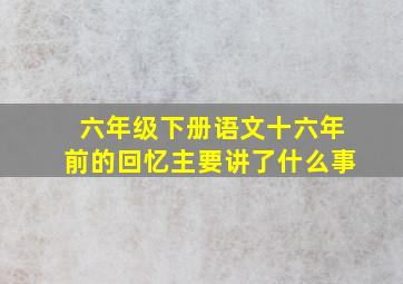 六年级下册语文十六年前的回忆主要讲了什么事