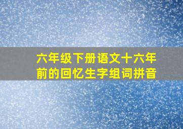 六年级下册语文十六年前的回忆生字组词拼音