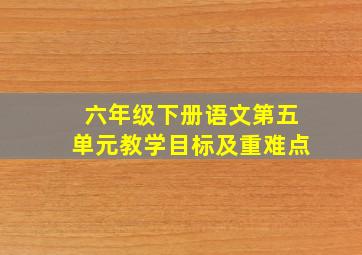 六年级下册语文第五单元教学目标及重难点