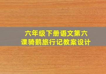 六年级下册语文第六课骑鹅旅行记教案设计