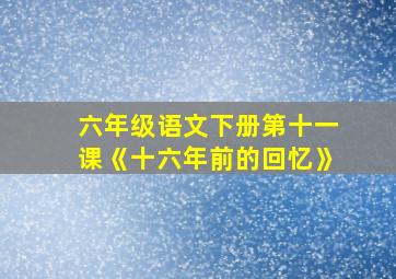 六年级语文下册第十一课《十六年前的回忆》