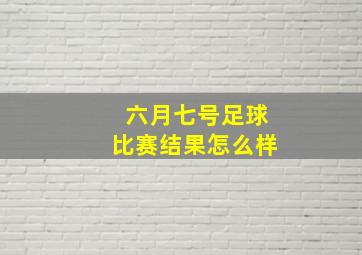 六月七号足球比赛结果怎么样