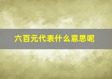 六百元代表什么意思呢