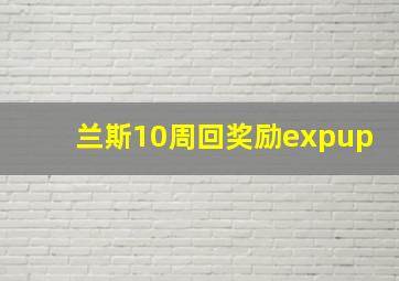 兰斯10周回奖励expup