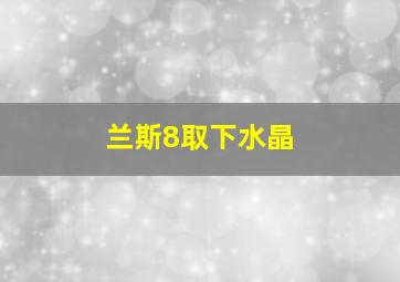 兰斯8取下水晶