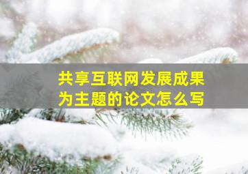 共享互联网发展成果为主题的论文怎么写