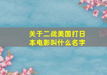 关于二战美国打日本电影叫什么名字