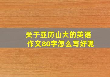 关于亚历山大的英语作文80字怎么写好呢