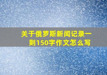 关于俄罗斯新闻记录一则150字作文怎么写