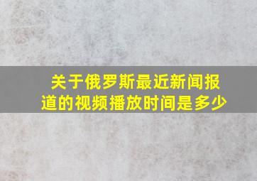 关于俄罗斯最近新闻报道的视频播放时间是多少