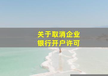 关于取消企业银行开户许可