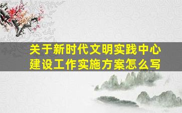 关于新时代文明实践中心建设工作实施方案怎么写