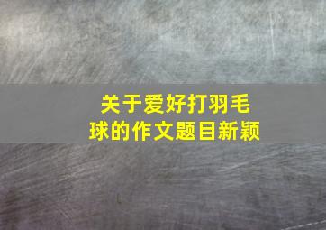 关于爱好打羽毛球的作文题目新颖