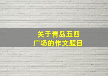 关于青岛五四广场的作文题目