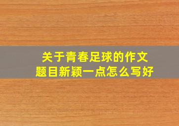 关于青春足球的作文题目新颖一点怎么写好