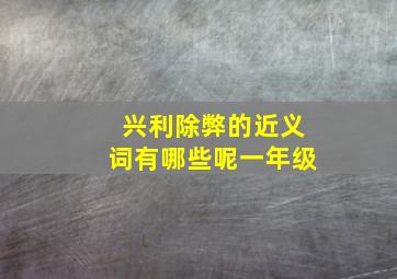 兴利除弊的近义词有哪些呢一年级