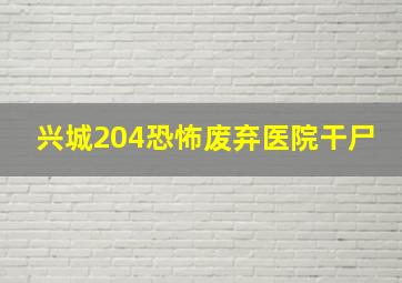 兴城204恐怖废弃医院干尸