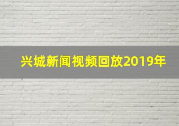 兴城新闻视频回放2019年