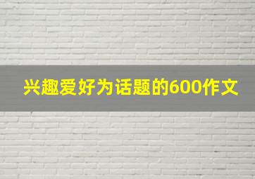 兴趣爱好为话题的600作文