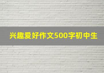 兴趣爱好作文500字初中生