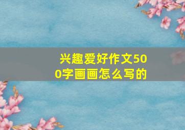 兴趣爱好作文500字画画怎么写的