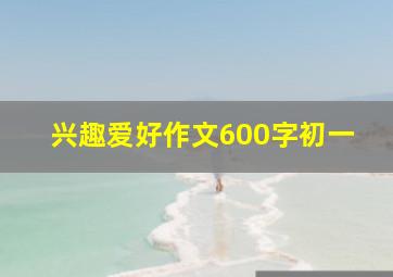 兴趣爱好作文600字初一