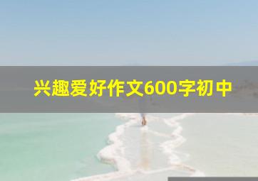 兴趣爱好作文600字初中