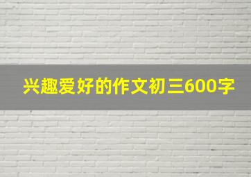 兴趣爱好的作文初三600字