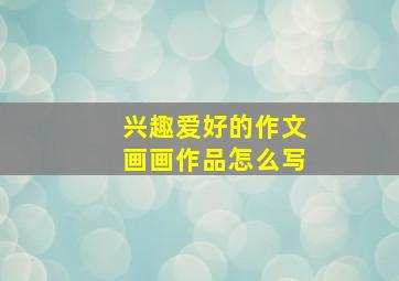 兴趣爱好的作文画画作品怎么写