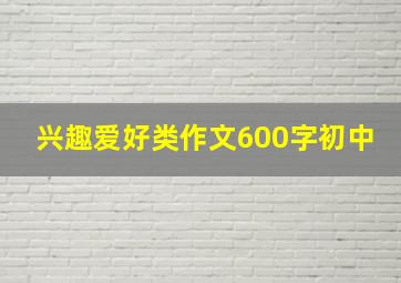 兴趣爱好类作文600字初中