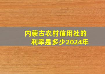 内蒙古农村信用社的利率是多少2024年