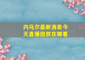 内马尔最新消息今天直播回放在哪看