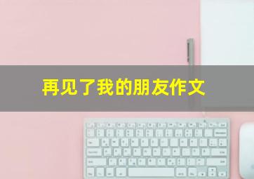 再见了我的朋友作文