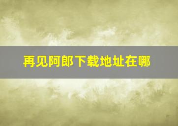 再见阿郎下载地址在哪