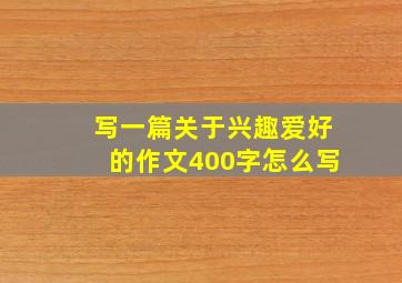 写一篇关于兴趣爱好的作文400字怎么写