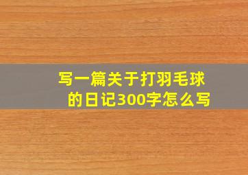 写一篇关于打羽毛球的日记300字怎么写