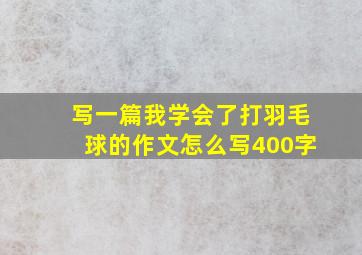 写一篇我学会了打羽毛球的作文怎么写400字