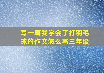 写一篇我学会了打羽毛球的作文怎么写三年级