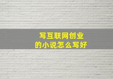 写互联网创业的小说怎么写好