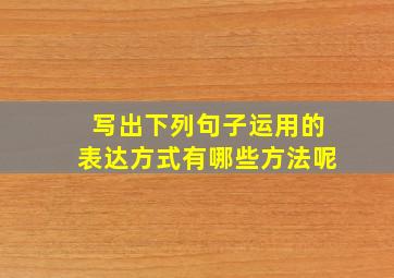 写出下列句子运用的表达方式有哪些方法呢