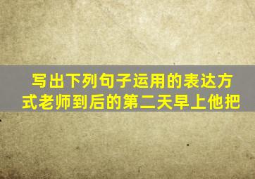 写出下列句子运用的表达方式老师到后的第二天早上他把