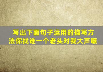 写出下面句子运用的描写方法你找谁一个老头对我大声嚷