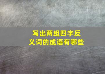 写出两组四字反义词的成语有哪些