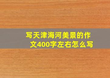 写天津海河美景的作文400字左右怎么写