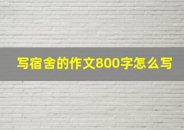 写宿舍的作文800字怎么写