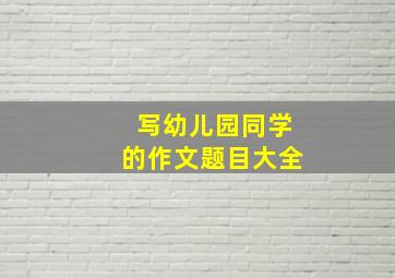 写幼儿园同学的作文题目大全