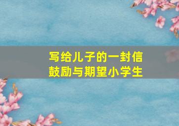 写给儿子的一封信鼓励与期望小学生