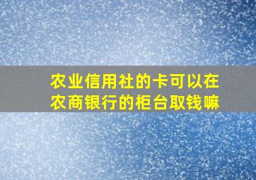 农业信用社的卡可以在农商银行的柜台取钱嘛