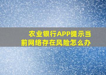 农业银行APP提示当前网络存在风险怎么办